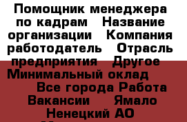 Помощник менеджера по кадрам › Название организации ­ Компания-работодатель › Отрасль предприятия ­ Другое › Минимальный оклад ­ 27 000 - Все города Работа » Вакансии   . Ямало-Ненецкий АО,Муравленко г.